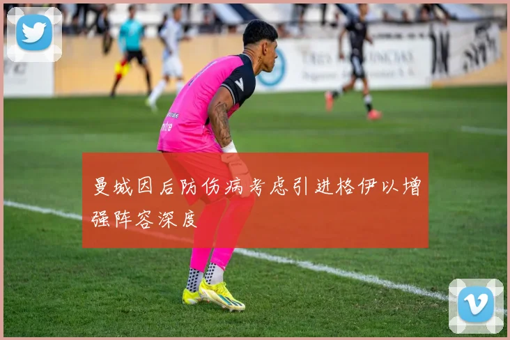 曼城因后防伤病考虑引进格伊以增强阵容深度