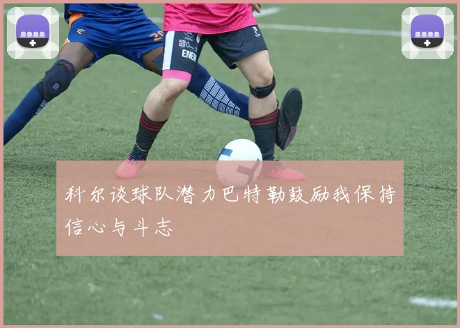 科尔谈球队潜力巴特勒鼓励我保持信心与斗志