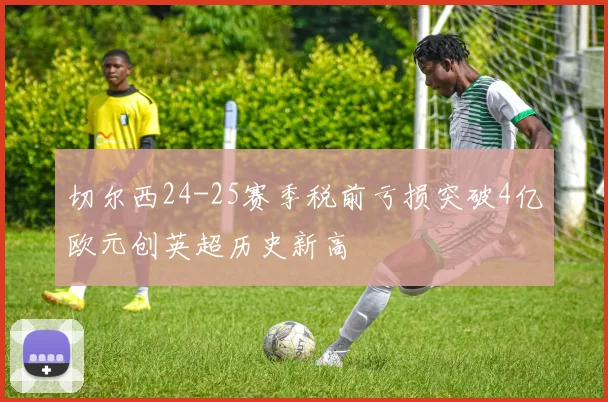 切尔西24-25赛季税前亏损突破4亿欧元创英超历史新高