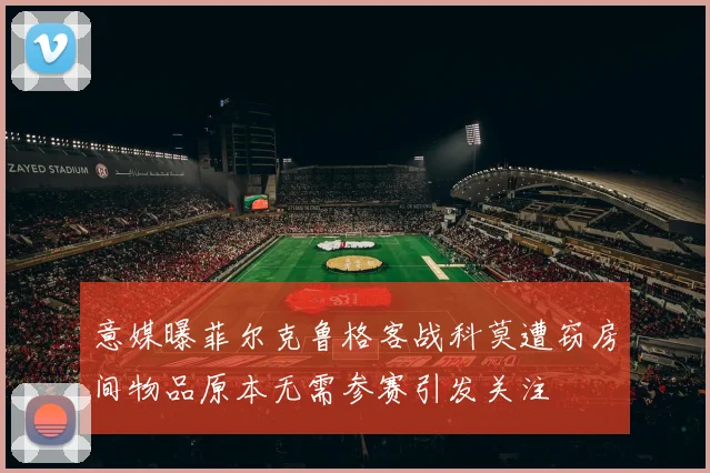 意媒曝菲尔克鲁格客战科莫遭窃房间物品原本无需参赛引发关注