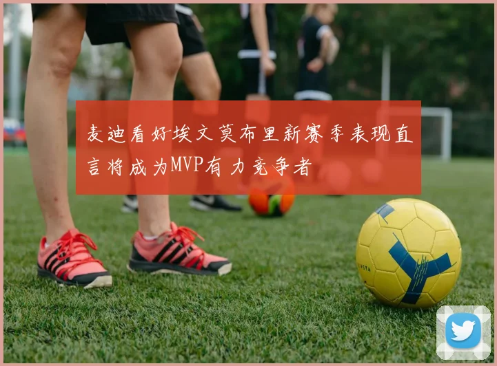 麦迪看好埃文莫布里新赛季表现直言将成为MVP有力竞争者