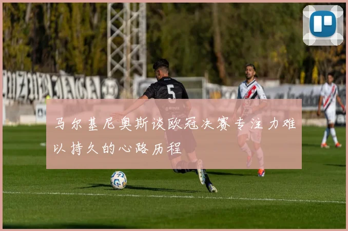 马尔基尼奥斯谈欧冠决赛专注力难以持久的心路历程