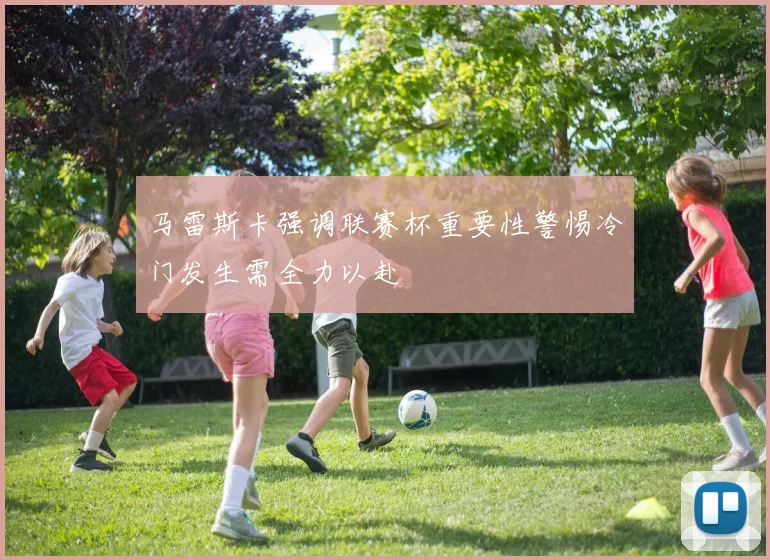 马雷斯卡强调联赛杯重要性警惕冷门发生需全力以赴
