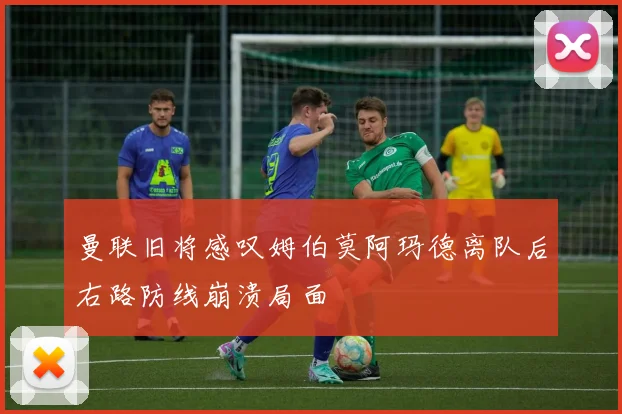 曼联旧将感叹姆伯莫阿玛德离队后右路防线崩溃局面