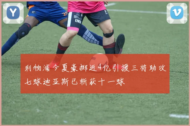 利物浦今夏豪掷近4亿引援三将助攻七球迪亚斯已斩获十一球