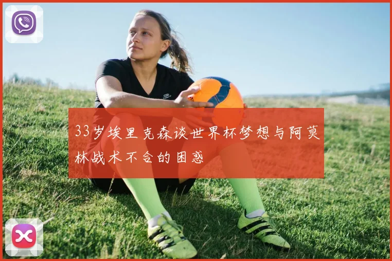 33岁埃里克森谈世界杯梦想与阿莫林战术不合的困惑
