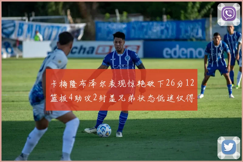 卡梅隆布泽尔表现惊艳砍下26分12篮板4助攻2封盖兄弟状态低迷仅得4分